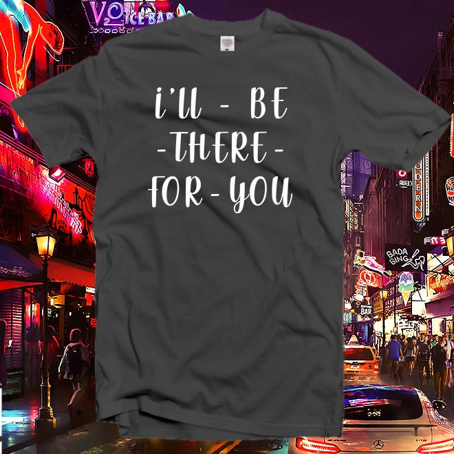 I’ll Be There For You t shirt,Friends TV Show t shirt,Funny Friends t shirt/