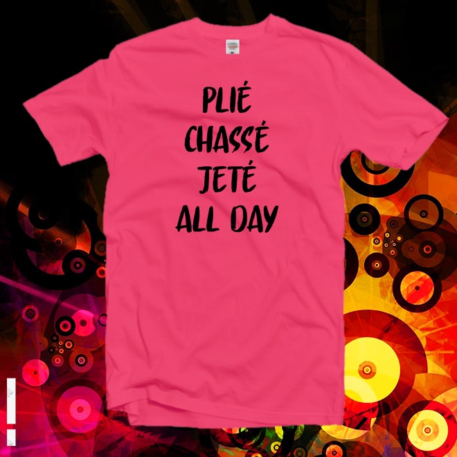 Plié Chasse Jete All Day t shirt,Dance t shirt,Ballet,Ballerina,Dancer t shirt/