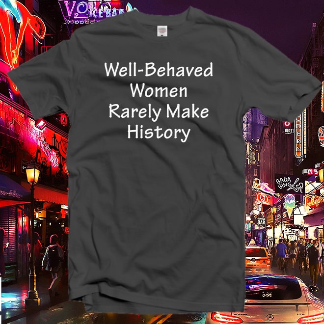 Well Behaved Women Rarely Make History Tshirt,Feminist Quotes